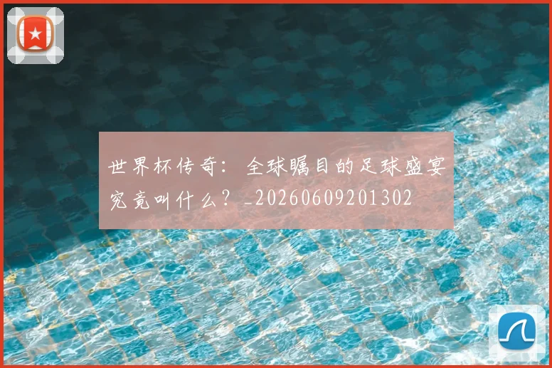 世界杯传奇：全球瞩目的足球盛宴究竟叫什么？_20260609201302