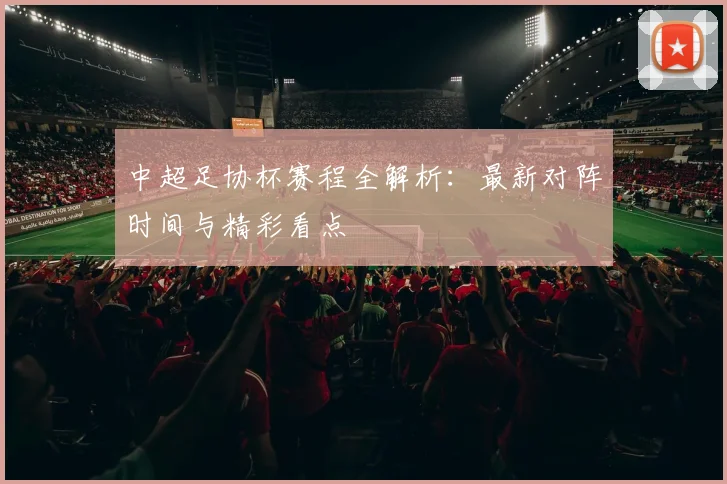 中超足协杯赛程全解析：最新对阵时间与精彩看点