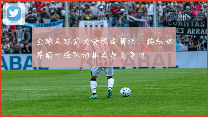 全球足球实力榜深度解析：揭秘世界前十强队的排名与竞争力