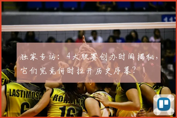独家专访：4大联赛创办时间揭秘，它们究竟何时拉开历史序幕？