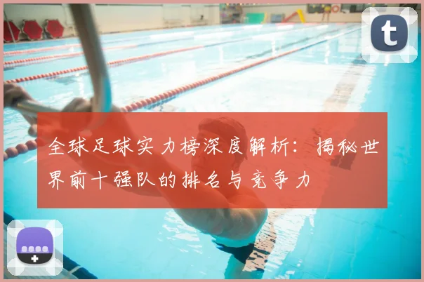 全球足球实力榜深度解析：揭秘世界前十强队的排名与竞争力