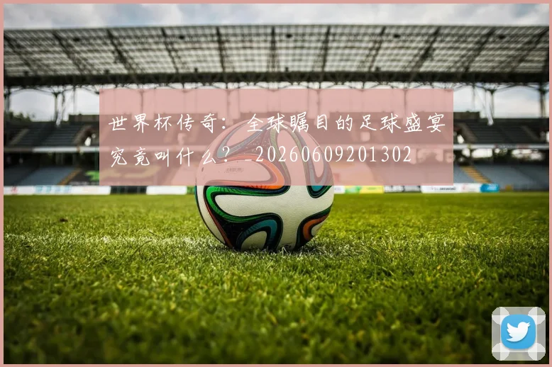 世界杯传奇：全球瞩目的足球盛宴究竟叫什么？_20260609201302