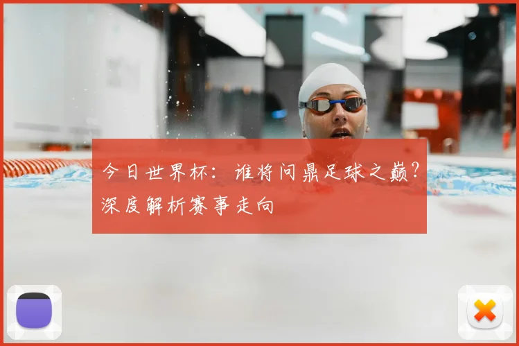 今日世界杯：谁将问鼎足球之巅？深度解析赛事走向