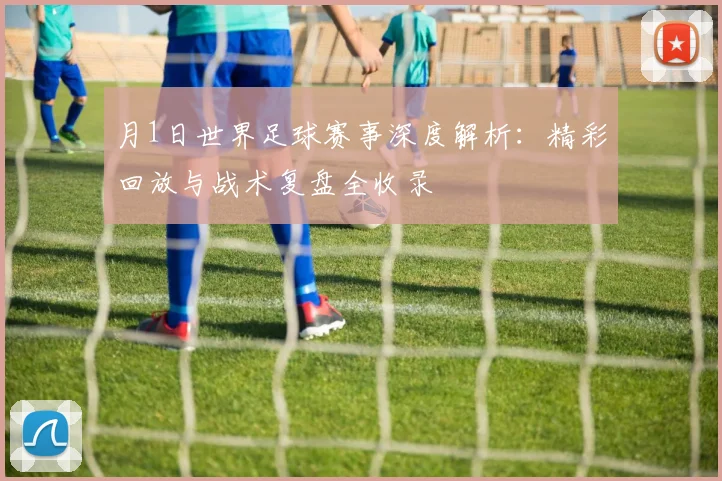月1日世界足球赛事深度解析：精彩回放与战术复盘全收录