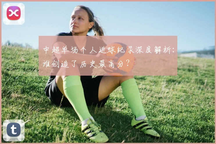中超单场个人进球纪录深度解析：谁创造了历史最高分？