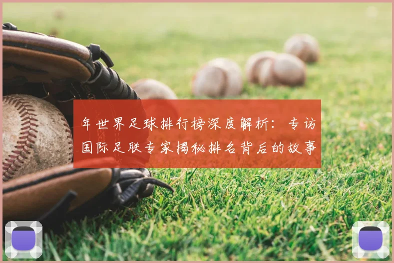 年世界足球排行榜深度解析：专访国际足联专家揭秘排名背后的故事
