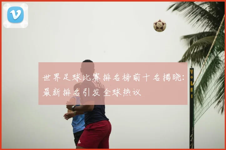 世界足球比赛排名榜前十名揭晓：最新排名引发全球热议