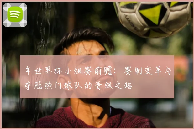 年世界杯小组赛前瞻：赛制变革与夺冠热门球队的晋级之路