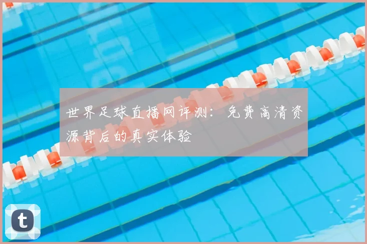 世界足球直播网评测：免费高清资源背后的真实体验