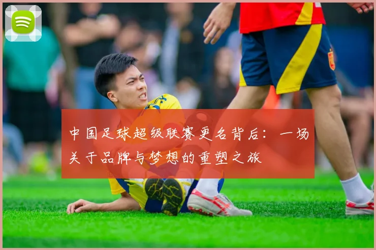 中国足球超级联赛更名背后：一场关于品牌与梦想的重塑之旅