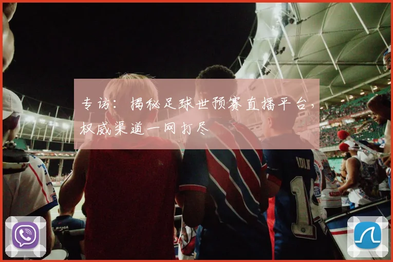 专访：揭秘足球世预赛直播平台，权威渠道一网打尽