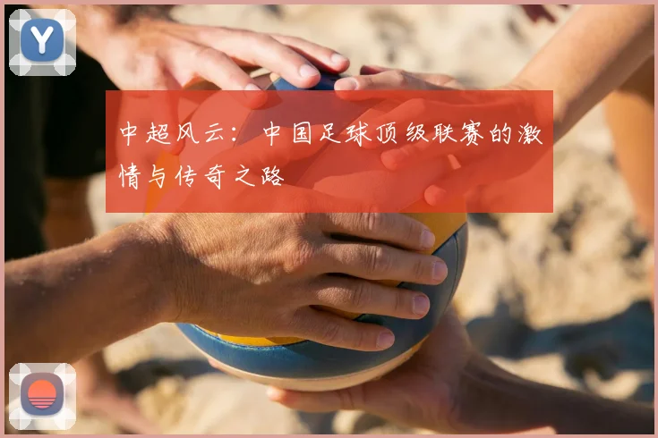 中超风云：中国足球顶级联赛的激情与传奇之路