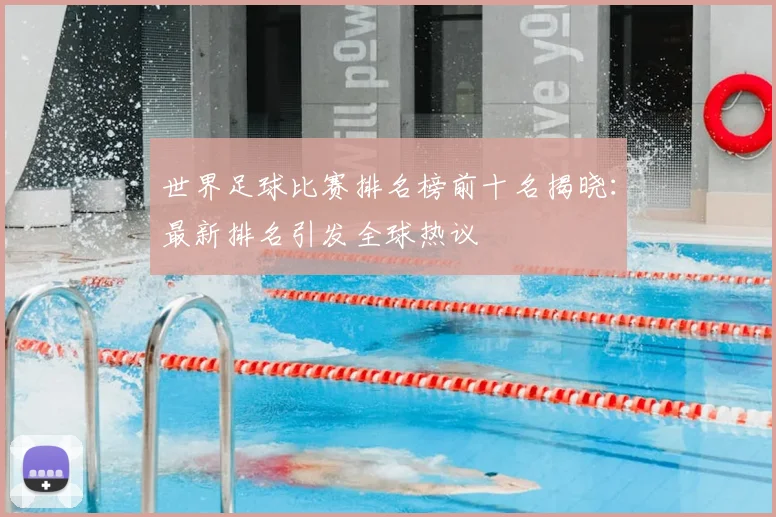 世界足球比赛排名榜前十名揭晓：最新排名引发全球热议