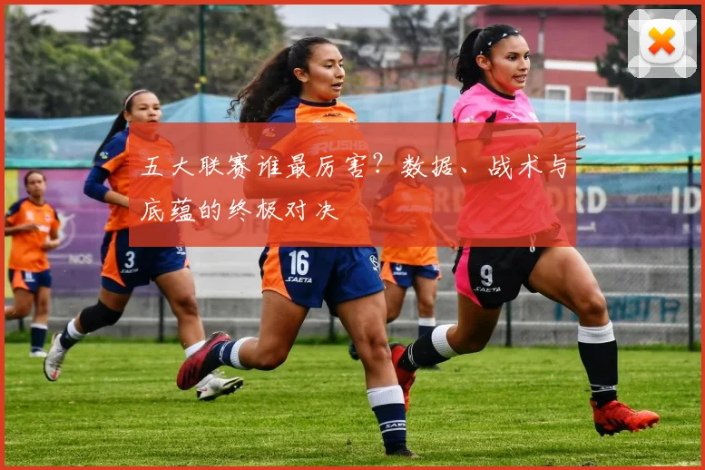 五大联赛谁最厉害？数据、战术与底蕴的终极对决