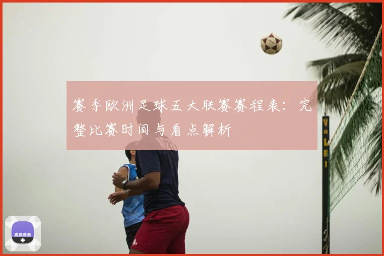 赛季欧洲足球五大联赛赛程表：完整比赛时间与看点解析