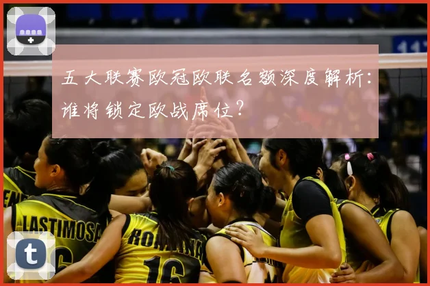 五大联赛欧冠欧联名额深度解析：谁将锁定欧战席位？