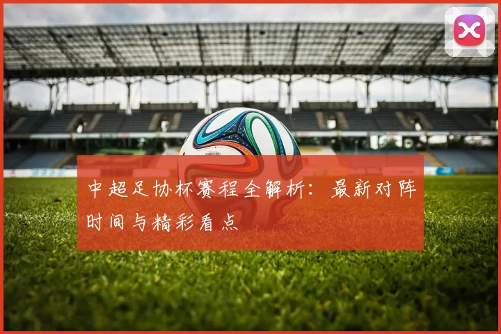 中超足协杯赛程全解析：最新对阵时间与精彩看点