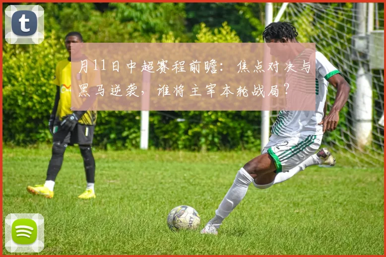 月11日中超赛程前瞻：焦点对决与黑马逆袭，谁将主宰本轮战局？