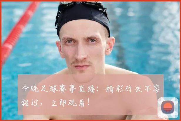 今晚足球赛事直播：精彩对决不容错过，立即观看！