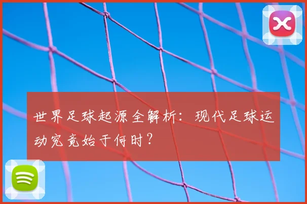 世界足球起源全解析：现代足球运动究竟始于何时？