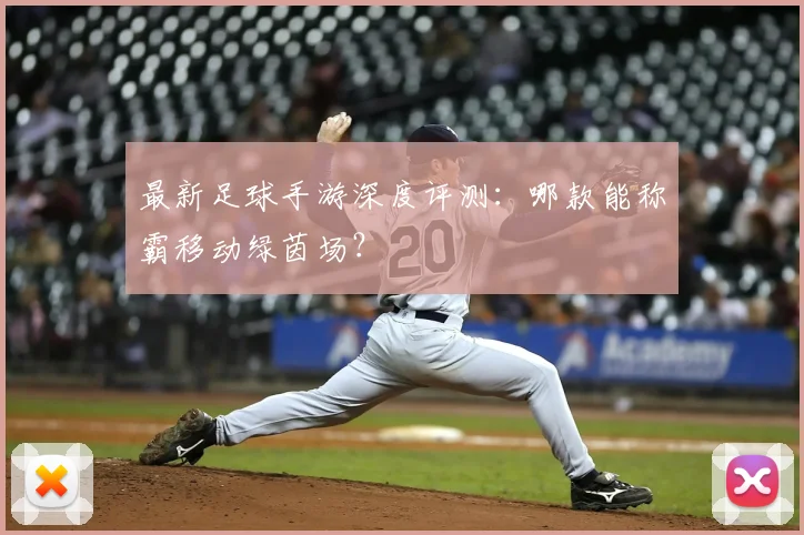 最新足球手游深度评测：哪款能称霸移动绿茵场？