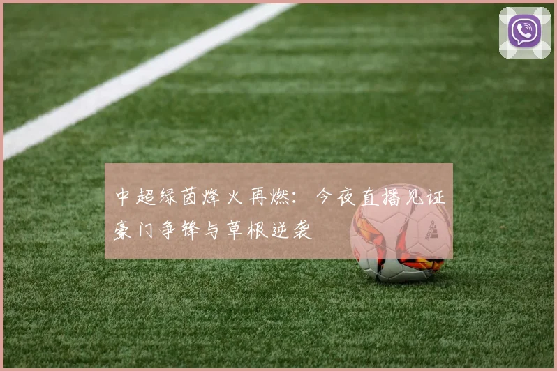 中超绿茵烽火再燃：今夜直播见证豪门争锋与草根逆袭