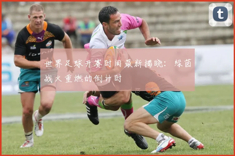世界足球开赛时间最新揭晓：绿茵战火重燃的倒计时