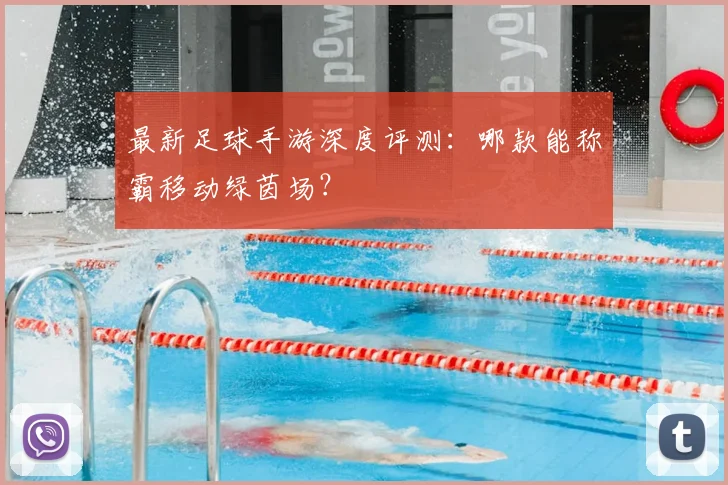 最新足球手游深度评测：哪款能称霸移动绿茵场？