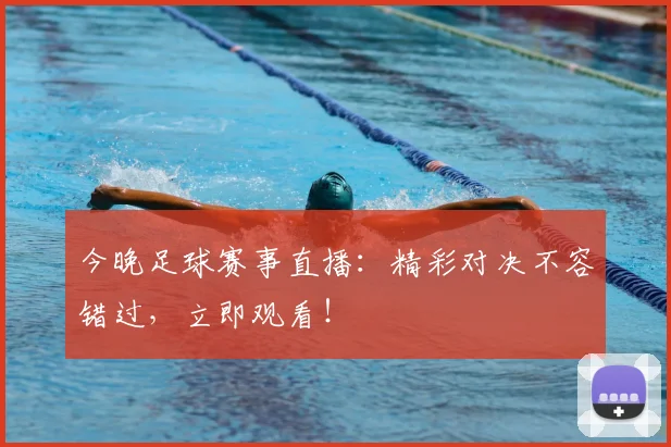 今晚足球赛事直播：精彩对决不容错过，立即观看！