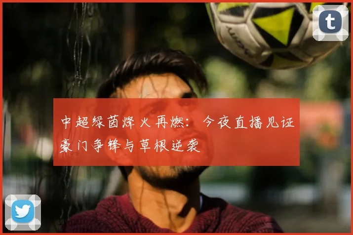 中超绿茵烽火再燃：今夜直播见证豪门争锋与草根逆袭