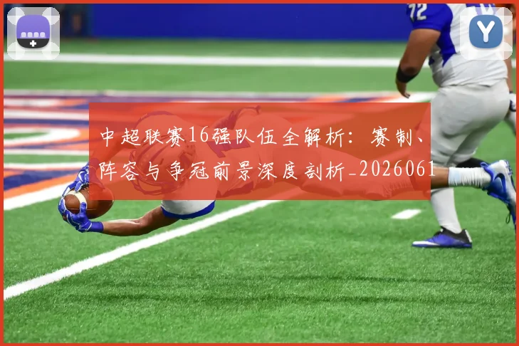 中超联赛16强队伍全解析：赛制、阵容与争冠前景深度剖析_20260610190506