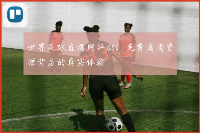 世界足球直播网评测：免费高清资源背后的真实体验
