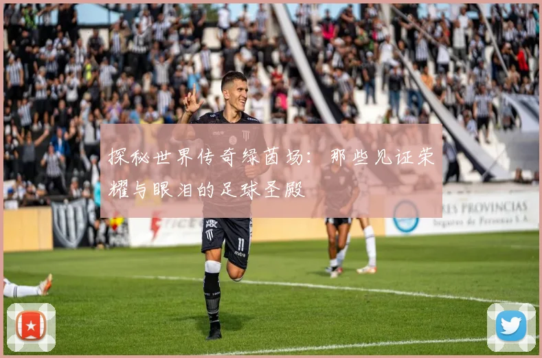 探秘世界传奇绿茵场：那些见证荣耀与眼泪的足球圣殿