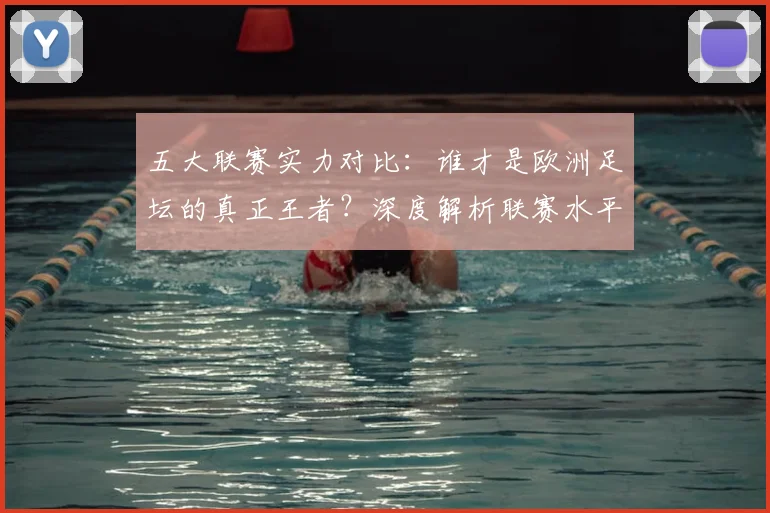 五大联赛实力对比：谁才是欧洲足坛的真正王者？深度解析联赛水平高低