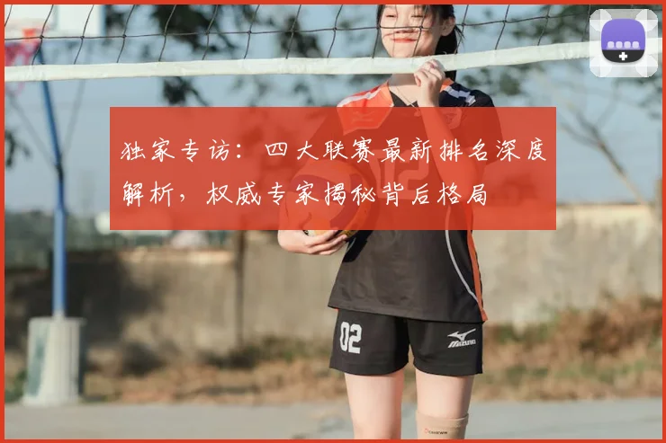 独家专访：四大联赛最新排名深度解析，权威专家揭秘背后格局