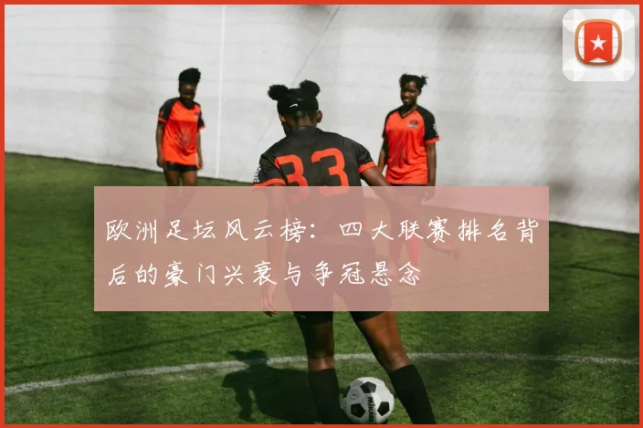 欧洲足坛风云榜：四大联赛排名背后的豪门兴衰与争冠悬念