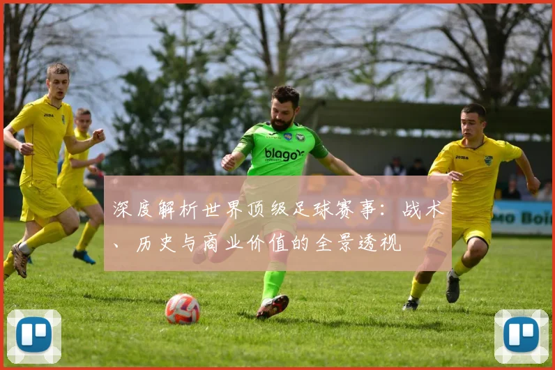 深度解析世界顶级足球赛事：战术、历史与商业价值的全景透视