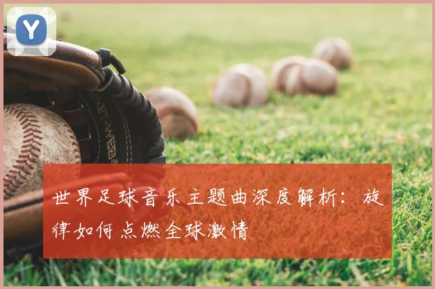 世界足球音乐主题曲深度解析：旋律如何点燃全球激情