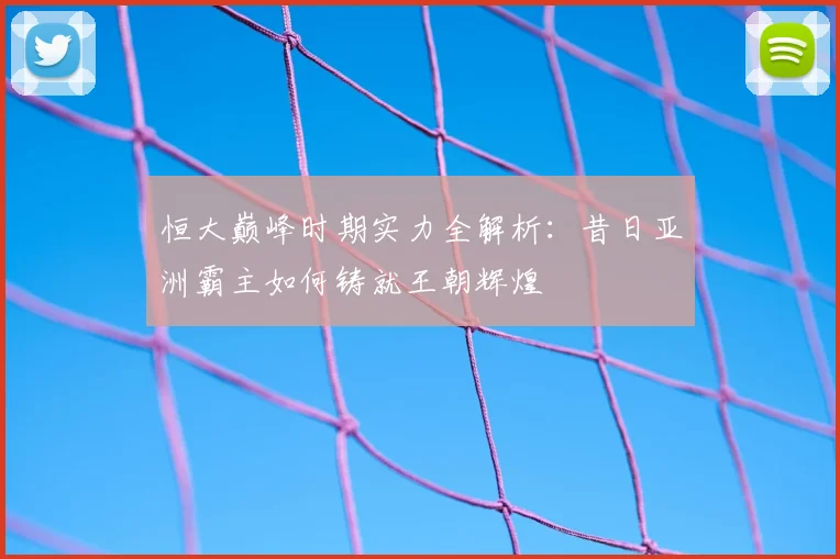 恒大巅峰时期实力全解析：昔日亚洲霸主如何铸就王朝辉煌
