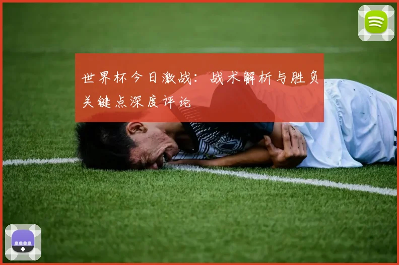 世界杯今日激战：战术解析与胜负关键点深度评论