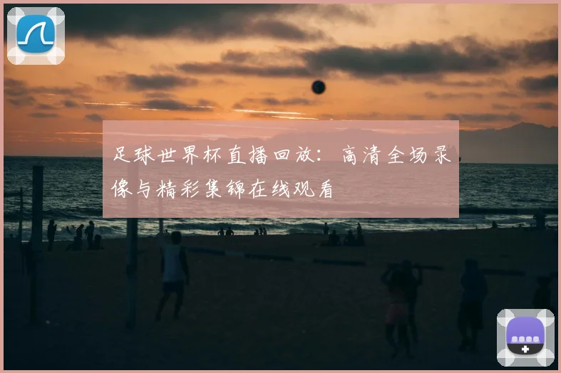 足球世界杯直播回放：高清全场录像与精彩集锦在线观看
